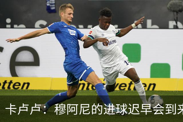 卡卢卢：穆阿尼的进球迟早会到来 不能将欧联杯视为夺冠的捷径