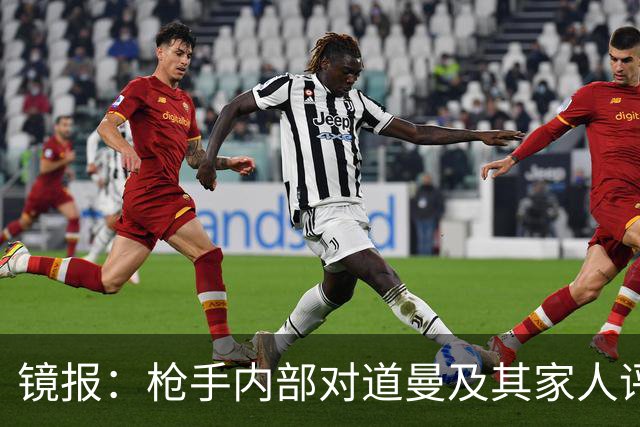 镜报：枪手内部对道曼及其家人评价都很高，他脚踏实地、稳步上升